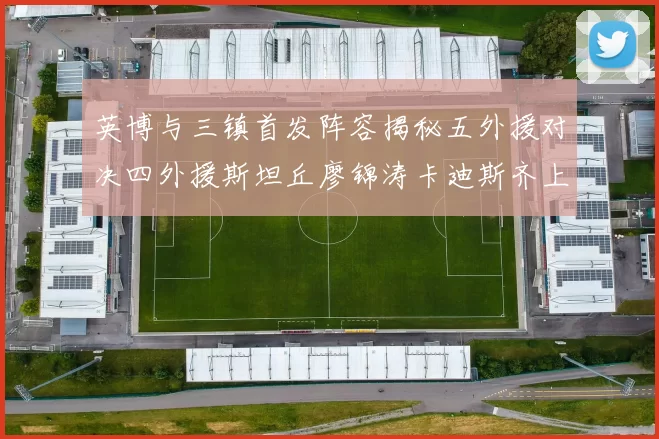 英博与三镇首发阵容揭秘五外援对决四外援斯坦丘廖锦涛卡迪斯齐上阵
