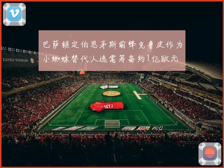 巴萨锁定伯恩茅斯前锋克鲁皮作为小蜘蛛替代人选需筹备约1亿欧元