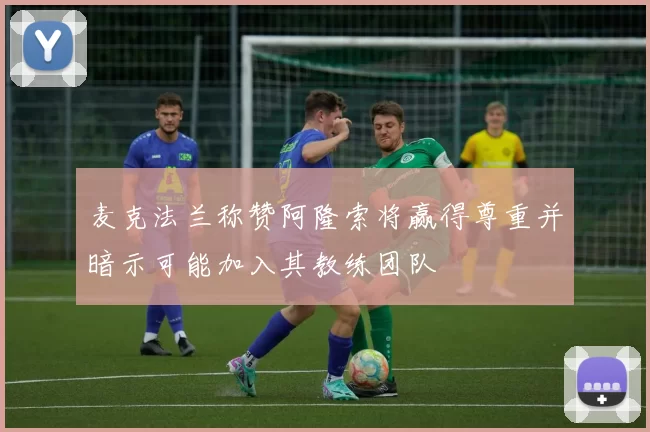 麦克法兰称赞阿隆索将赢得尊重并暗示可能加入其教练团队