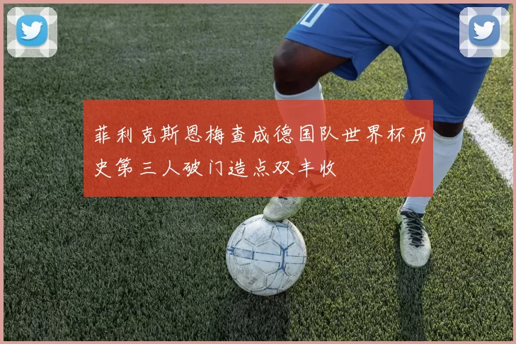 菲利克斯恩梅查成德国队世界杯历史第三人破门造点双丰收