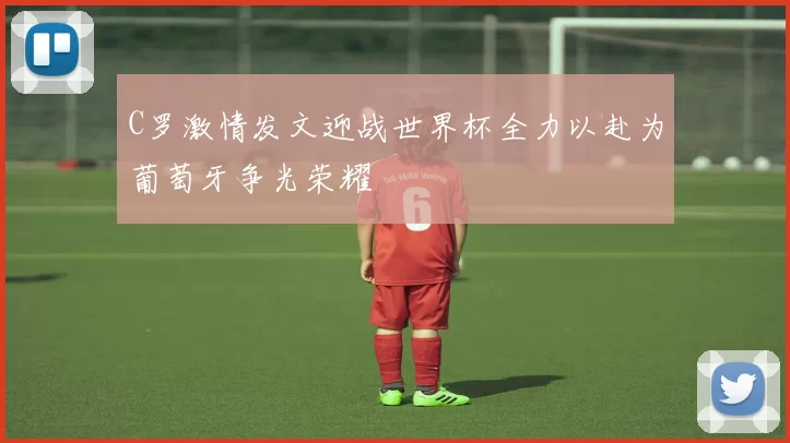 C罗激情发文迎战世界杯全力以赴为葡萄牙争光荣耀