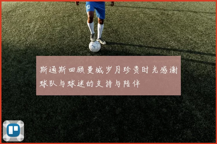 斯通斯回顾曼城岁月珍贵时光感谢球队与球迷的支持与陪伴