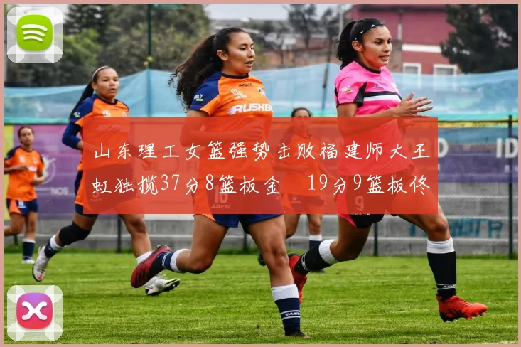 山东理工女篮强势击败福建师大王虹独揽37分8篮板金喆19分9篮板佟欣芷21分6篮板