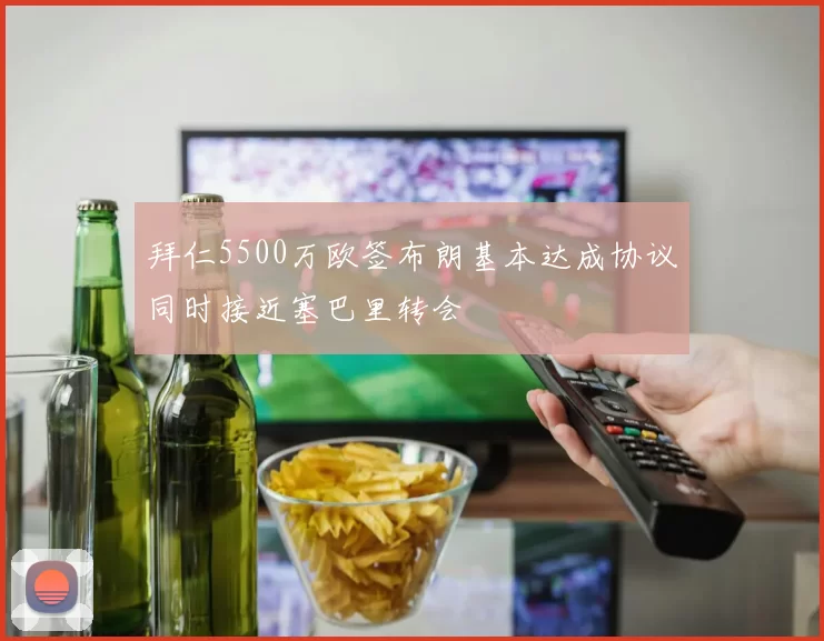 拜仁5500万欧签布朗基本达成协议同时接近塞巴里转会