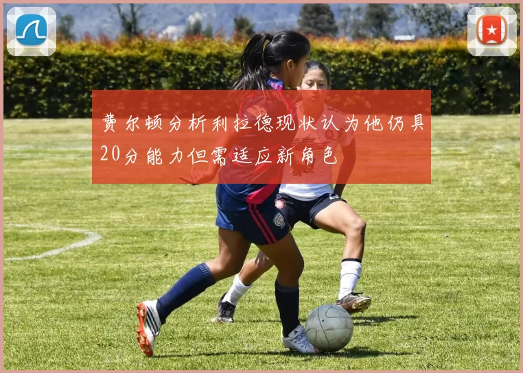 费尔顿分析利拉德现状认为他仍具20分能力但需适应新角色