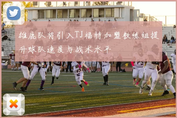 雄鹿队将引入TJ福特加盟教练组提升球队速度与战术水平