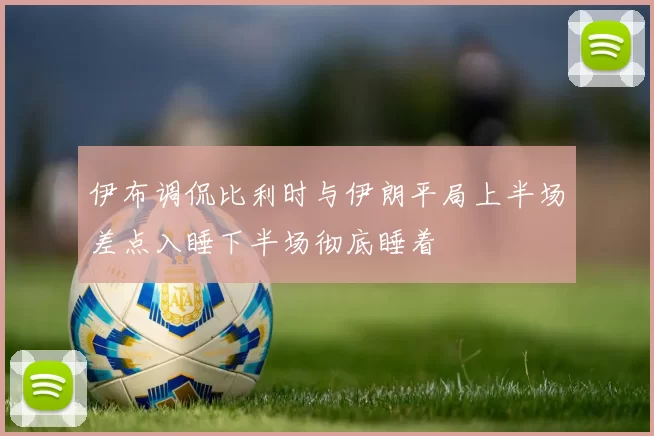伊布调侃比利时与伊朗平局上半场差点入睡下半场彻底睡着