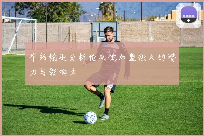 乔约翰逊分析伦纳德加盟热火的潜力与影响力
