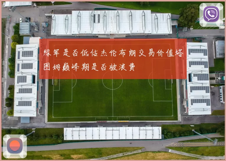 绿军是否低估杰伦布朗交易价值塔图姆巅峰期是否被浪费