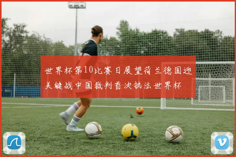 世界杯第10比赛日展望荷兰德国迎关键战中国裁判首次执法世界杯
