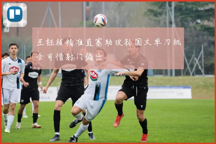 王钰栋精准直塞助攻孙国文单刀机会可惜射门偏出