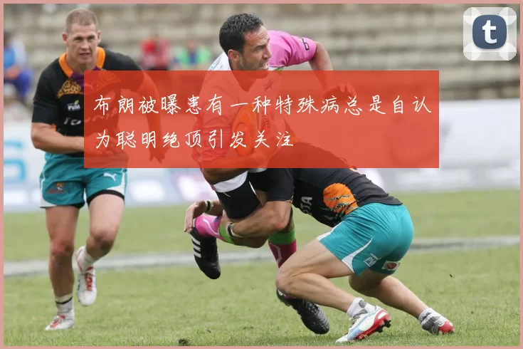 布朗被曝患有一种特殊病总是自认为聪明绝顶引发关注