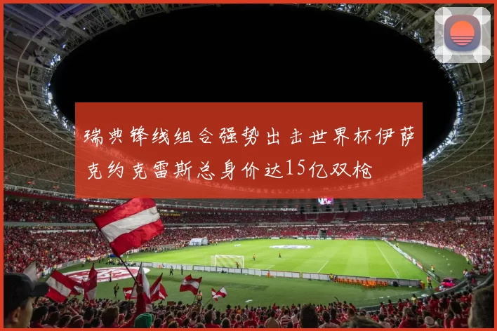 瑞典锋线组合强势出击世界杯伊萨克约克雷斯总身价达15亿双枪