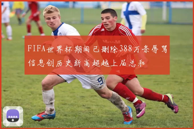 FIFA世界杯期间已删除388万条辱骂信息创历史新高超越上届总和