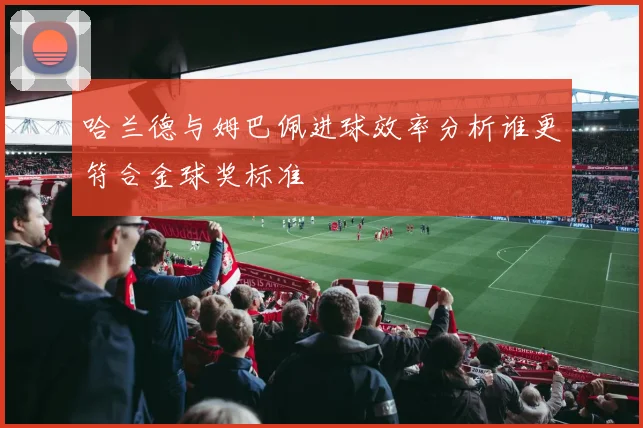 哈兰德与姆巴佩进球效率分析谁更符合金球奖标准